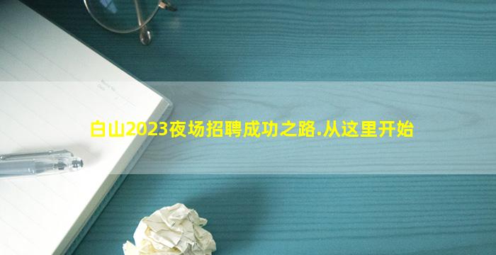 白山2023夜场招聘成功之路.从这里开始